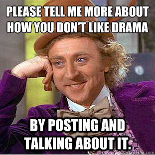 Please tell me more about how you don't like drama By posting and talking about it.  Condescending Wonka