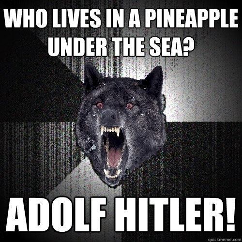 Who lives in a pineapple under the sea? ADOLF HITLER!  Insanity Wolf