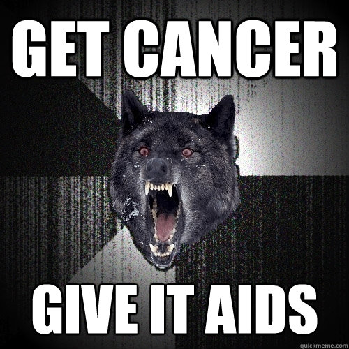get cancer give it aids  Insanity Wolf
