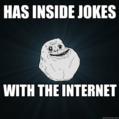 Has inside jokes With the internet   Forever Alone