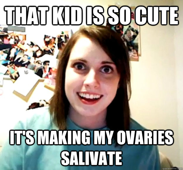 that kid is so cute it's making my ovaries salivate  Overly Attached Girlfriend