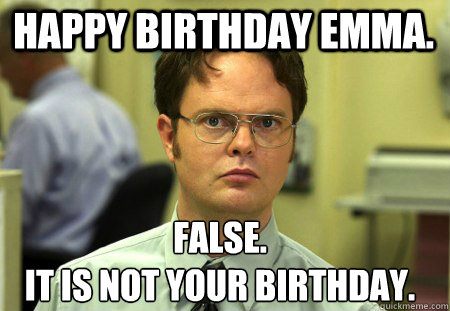 Happy Birthday Emma. False.
It is not your birthday. - Happy Birthday Emma. False.
It is not your birthday.  Schrute