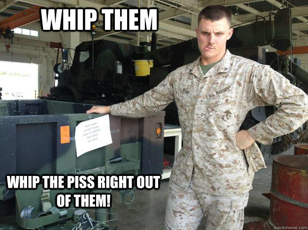 Whip Them whip the piss right out of them!  