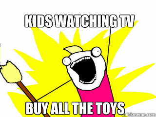 Kids watching TV Buy all the toys  All The Things