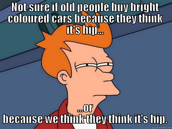 NOT SURE IF OLD PEOPLE BUY BRIGHT COLOURED CARS BECAUSE THEY THINK IT'S HIP... ...OR BECAUSE WE THINK THEY THINK IT'S HIP. Futurama Fry