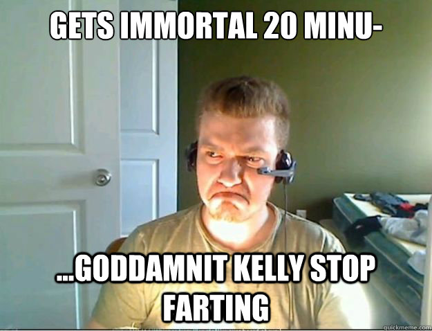 Gets immortal 20 minu- ...GODDAMNIT KELLY STOP FARTING  AngryTestie