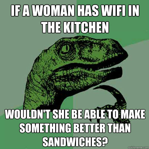 If a woman has wifi in the kitchen wouldn't she be able to make something better than sandwiches?  Philosoraptor