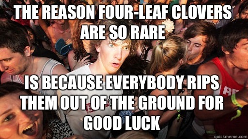 The reason four-leaf clovers are so rare
 Is because everybody rips them out of the ground for good luck  Sudden Clarity Clarence