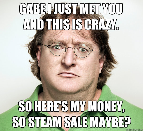 Gabe I just met you
And this is crazy. So here's my money,
So Steam Sale maybe?  Gabe Newell