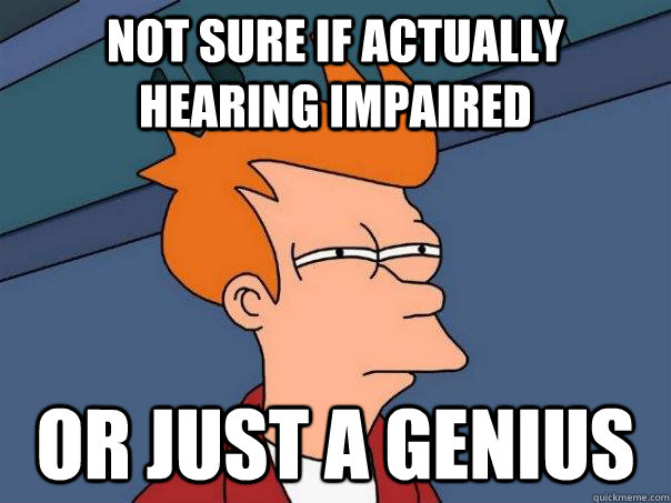 Not sure if actually hearing impaired Or just a genius  Futurama Fry