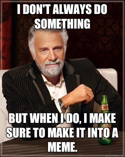I don't always do something But when I do, I make sure to make it into a meme.  The Most Interesting Man In The World