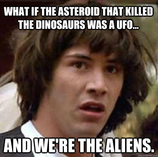 What if the asteroid that killed the dinosaurs was a UFO... And we're the aliens.  conspiracy keanu