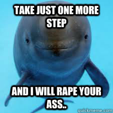 Take just one more step  And I will rape your ass..  Whale