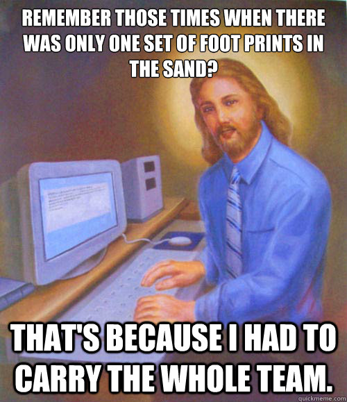 Remember those times when there was only one set of foot prints in the sand? That's because I had to carry the whole team.  Gamer Jesus