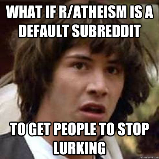 What if r/atheism is a default subreddit To get people to stop lurking - What if r/atheism is a default subreddit To get people to stop lurking  conspiracy keanu