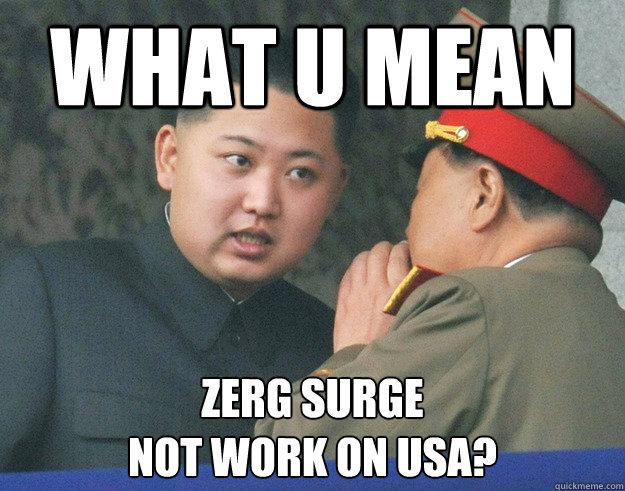 WHAT U MEAN ZERG SURGE 
NOT WORK ON USA?  Hungry Kim Jong Un