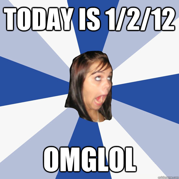 Today is 1/2/12 omglol  Annoying Facebook Girl