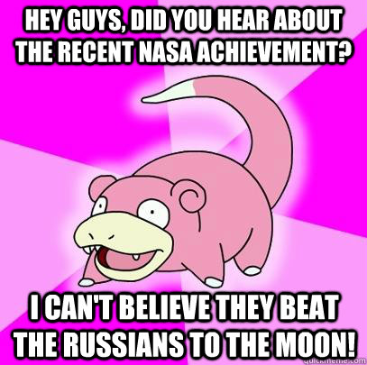 Hey guys, did you hear about the recent NASA achievement? I can't believe they beat the Russians to the moon!  Slowpoke