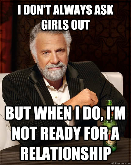 I don't always ask girls out but when i do, i'm not ready for a relationship - I don't always ask girls out but when i do, i'm not ready for a relationship  The Most Interesting Man In The World