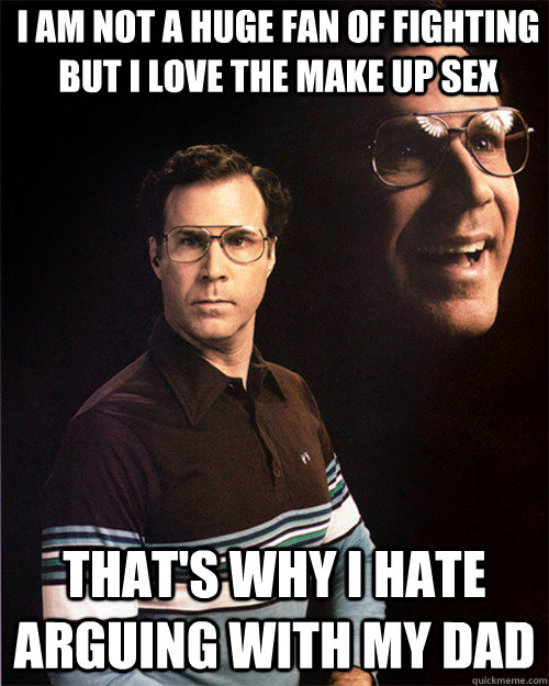 I am not a huge fan of fighting but i love the make up sex That's why i hate arguing with my dad - I am not a huge fan of fighting but i love the make up sex That's why i hate arguing with my dad  will ferrell