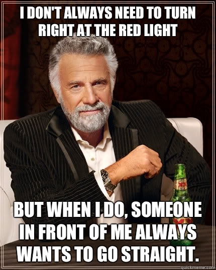 I don't always need to turn right at the red light But when i do, someone in front of me always wants to go straight.  The Most Interesting Man In The World
