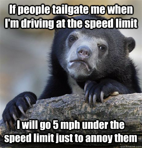 If people tailgate me when I'm driving at the speed limit I will go 5 mph under the speed limit just to annoy them - If people tailgate me when I'm driving at the speed limit I will go 5 mph under the speed limit just to annoy them  Confession Bear