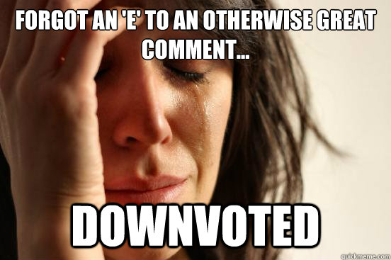 Forgot an 'e' to an otherwise great comment... downvoted  First World Problems