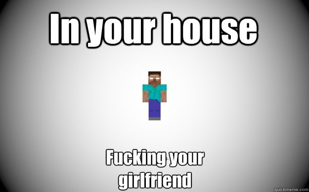 In your house Fucking your 
girlfriend  