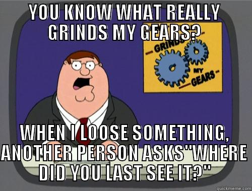 YOU KNOW WHAT REALLY GRINDS MY GEARS? WHEN I LOOSE SOMETHING, ANOTHER PERSON ASKS