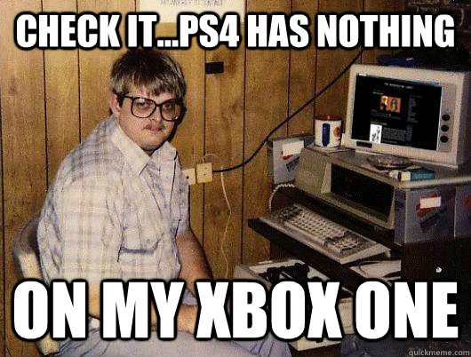 check it...Ps4 has nothing on my xbox one  Socially Retarded Computer Nerd