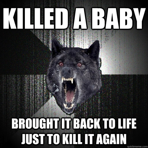 Killed a baby brought it back to life just to kill it again  Insanity Wolf
