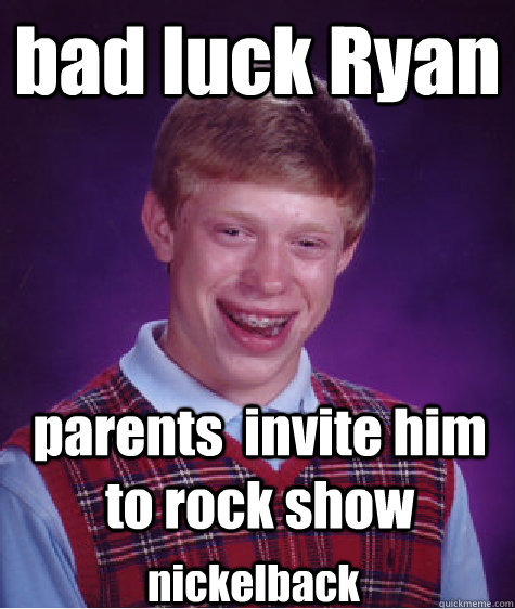 bad luck Ryan parents  invite him to rock show nickelback  Bad Luck Brian