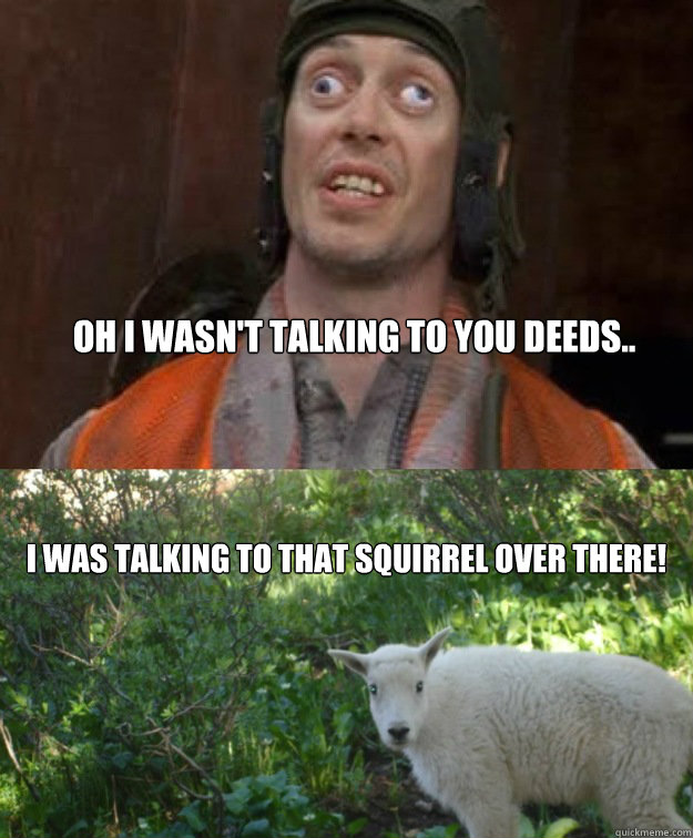 Oh I wasn't talking to you deeds.. I was talking to that squirrel over there! - Oh I wasn't talking to you deeds.. I was talking to that squirrel over there!  Deeds