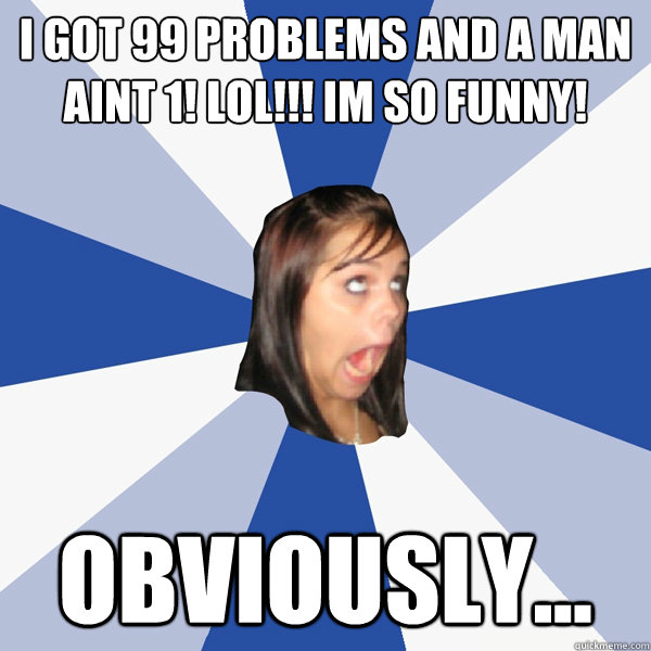 I got 99 problems and a man aint 1! Lol!!! Im so funny!  Obviously...  Annoying Facebook Girl