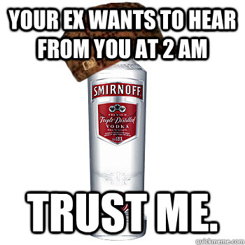 your ex wants to hear from you at 2 am trust me.  Scumbag Alcohol