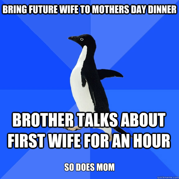 Bring future wife to Mothers day dinner Brother talks about first wife for an hour  so does mom  Socially Awkward Penguin