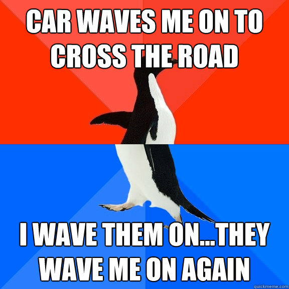 car waves me on to cross the road i wave them on...they wave me on again  Socially Awesome Awkward Penguin