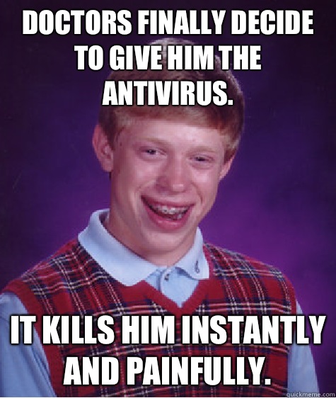 Doctors finally decide to give him the antivirus.  It kills him instantly and painfully.   Bad Luck Brian