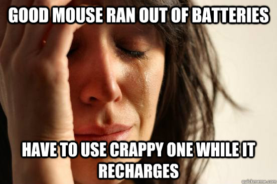 Good mouse ran out of batteries have to use crappy one while it recharges  First World Problems