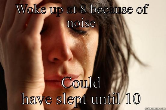 WOKE UP AT 8 BECAUSE OF NOISE COULD HAVE SLEPT UNTIL 10 First World Problems