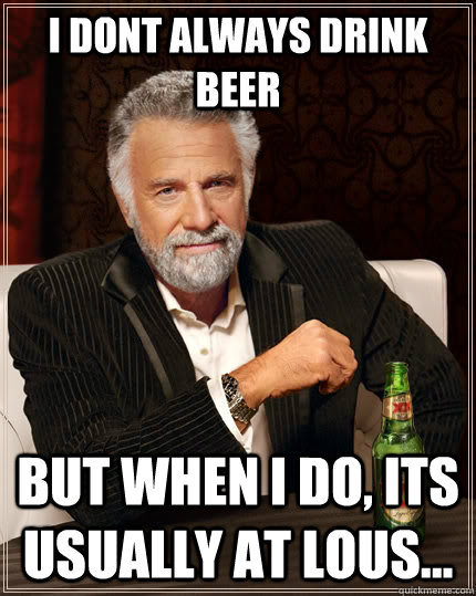 i dont always drink beer but when I do, its usually at lous...  The Most Interesting Man In The World