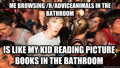 Me browsing /r/AdviceAnimals in the bathroom is like my kid reading picture books in the bathroom  Sudden Clarity Clarence