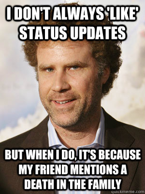 I don't always 'like' status updates but when I do, it's because my friend mentions a death in the family  Haggard Will Ferrell