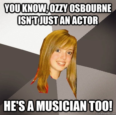 you know, Ozzy osbourne isn't just an actor he's a musician too! - you know, Ozzy osbourne isn't just an actor he's a musician too!  Musically Oblivious 8th Grader
