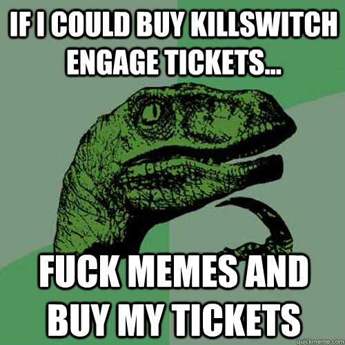 If I could buy killswitch engage tickets... fuck memes and buy my tickets - If I could buy killswitch engage tickets... fuck memes and buy my tickets  Philosoraptor