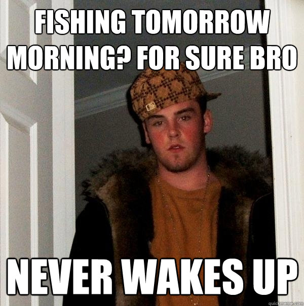 Fishing tomorrow morning? for Sure bro never wakes up  Scumbag Steve