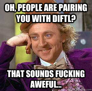 Oh, people are pairing you with diftl? that sounds fucking aweful...  Condescending Wonka