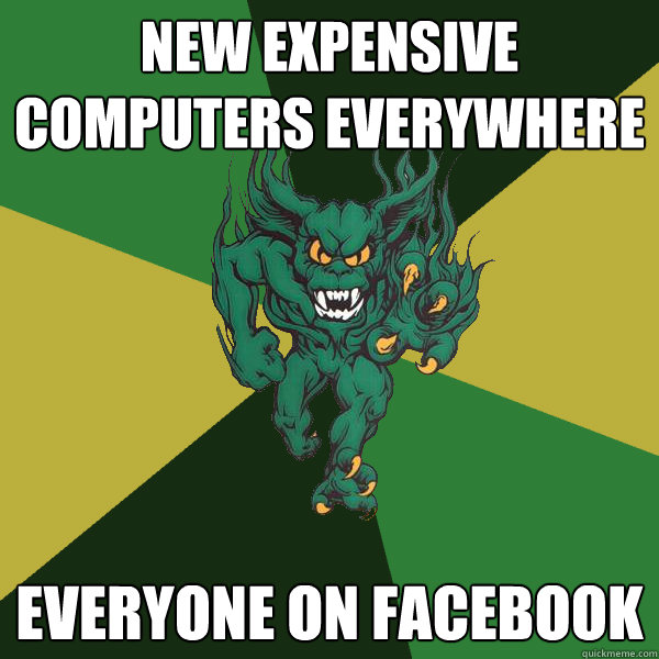 New expensive Computers everywhere everyone on facebook  Green Terror