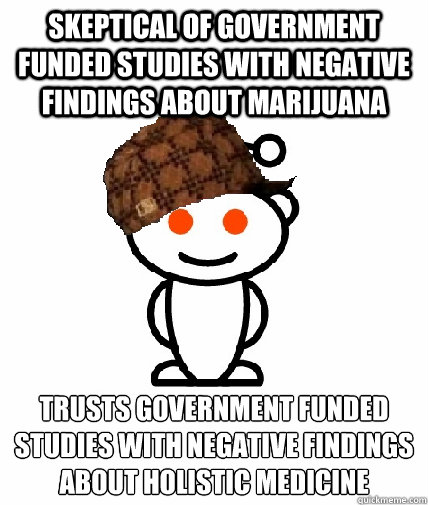 Skeptical of government funded studies with negative findings about marijuana trusts government funded studies with negative findings about holistic medicine  Scumbag Reddit