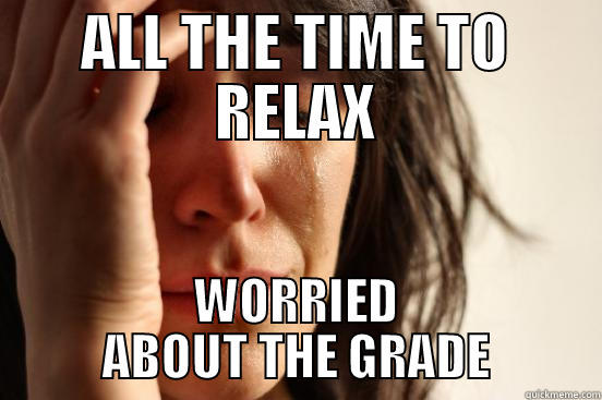 ALL THE TIME TO RELAX WORRIED ABOUT THE GRADE First World Problems